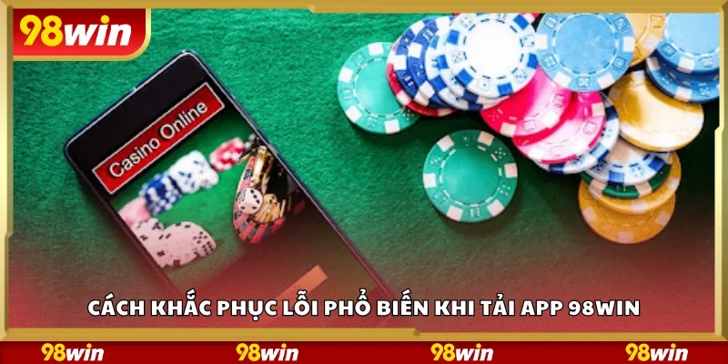 Cách khắc phục lỗi phổ biến khi tải app 98Win