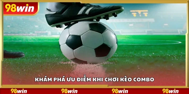 Khám phá ưu điểm khi chơi kèo combo