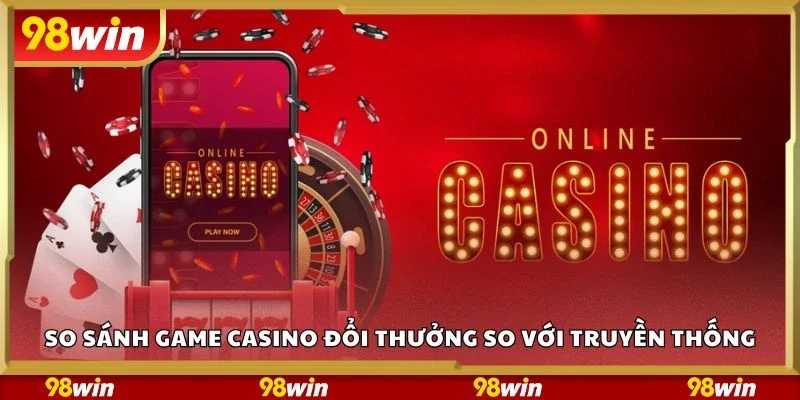 So sánh game casino đổi thưởng so với truyền thống
